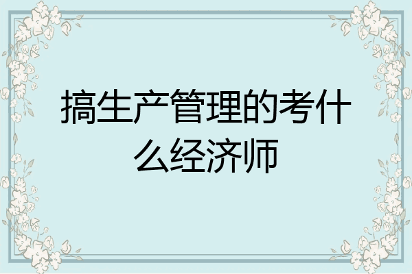 搞生产管理的考什么经济师