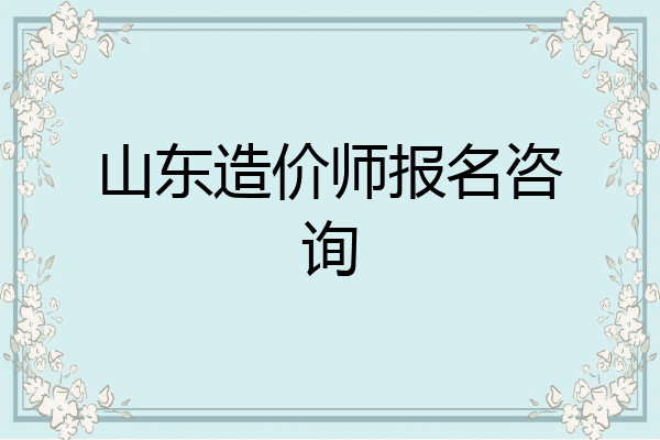 山东造价师报名咨询
