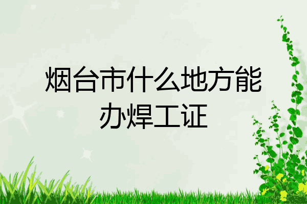 烟台市什么地方能办焊工证