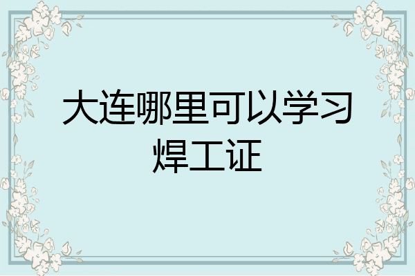 大连哪里可以学习焊工证