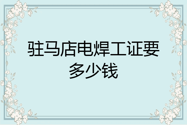 驻马店电焊工证要多少钱