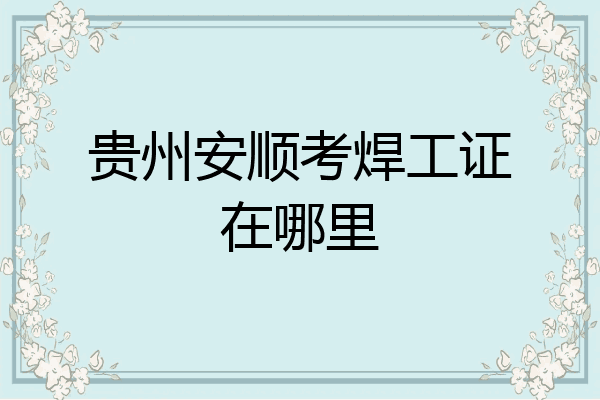 贵州安顺考焊工证在哪里