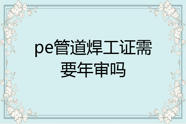 pe管道焊工证需要年审吗