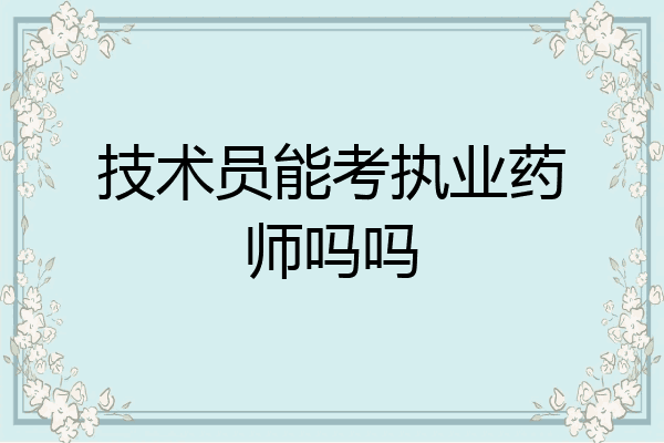技术员能考执业药师吗吗