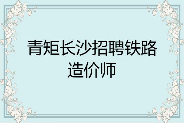 青矩长沙招聘铁路造价师