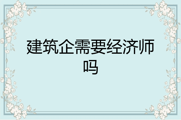 建筑企需要经济师吗