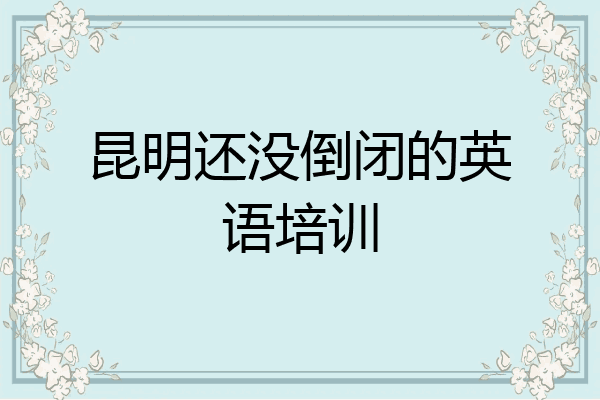昆明还没倒闭的英语培训
