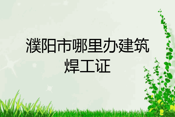 濮阳市哪里办建筑焊工证