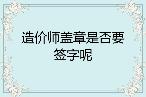 造价师盖章是否要签字呢
