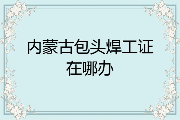 内蒙古包头焊工证在哪办