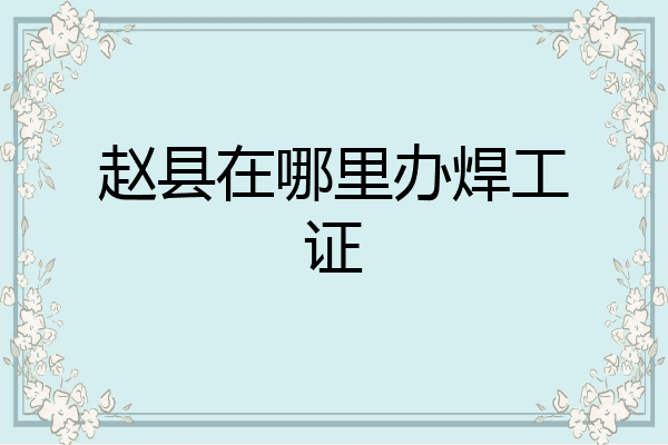 赵县在哪里办焊工证