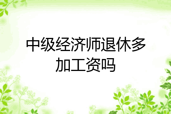 中级经济师退休多加工资吗