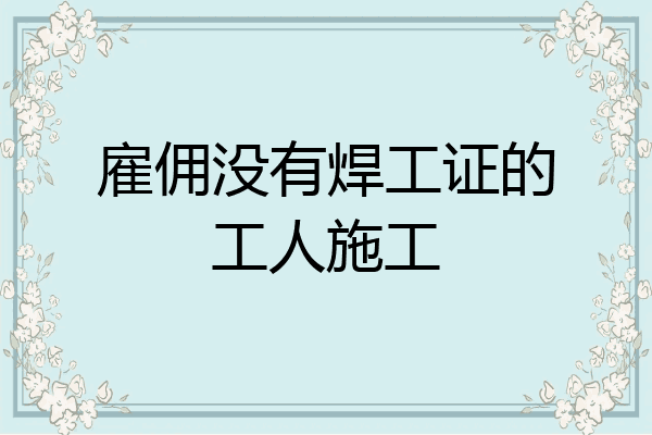 雇佣没有焊工证的工人施工