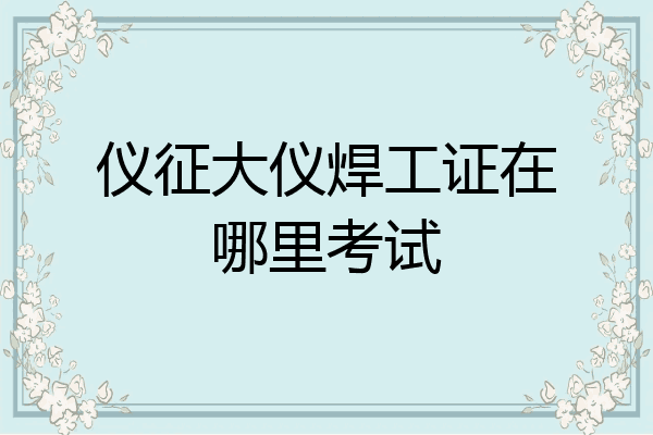 仪征大仪焊工证在哪里考试