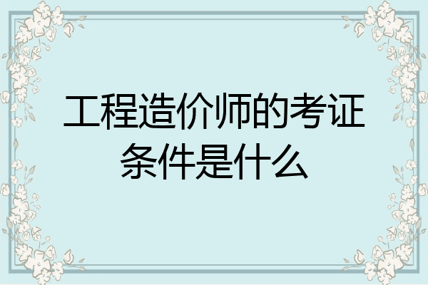 工程造价师的考证条件是什么