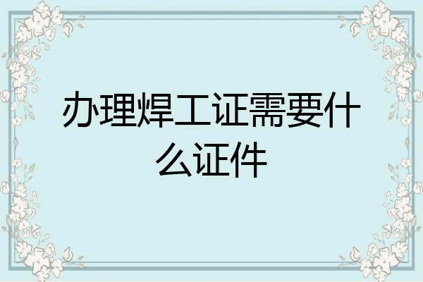 办理焊工证需要什么证件