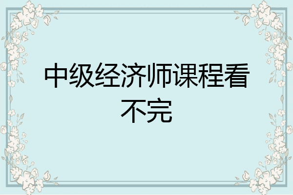 中级经济师课程看不完