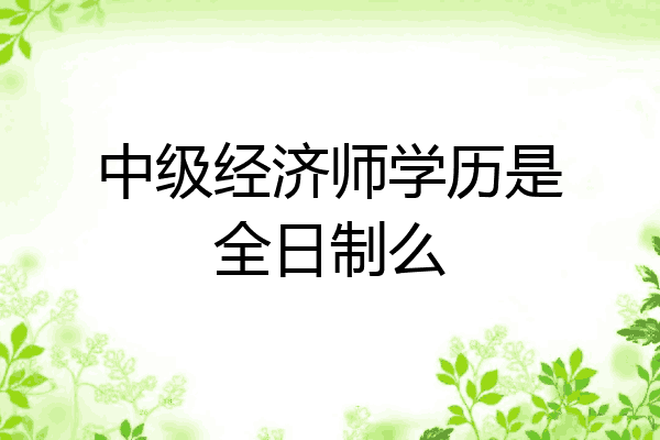 中级经济师学历是全日制么