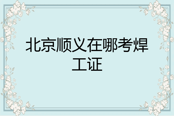 北京顺义在哪考焊工证