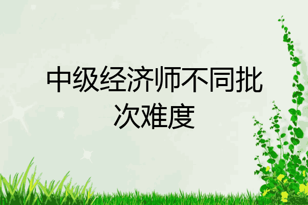 中级经济师不同批次难度