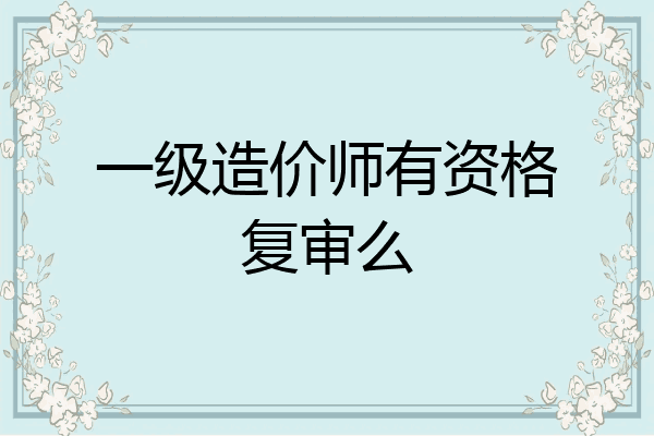 一级造价师有资格复审么
