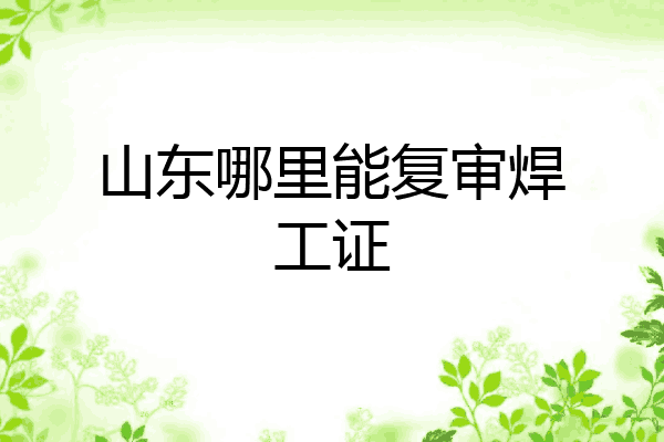 山东哪里能复审焊工证