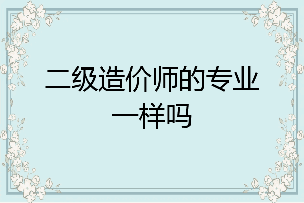 二级造价师的专业一样吗