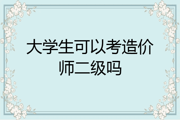 大学生可以考造价师二级吗