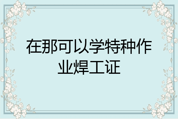 在那可以学特种作业焊工证
