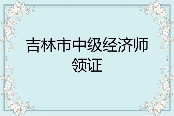 吉林市中级经济师领证