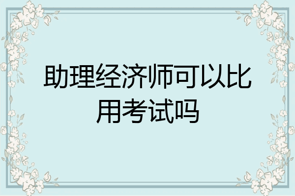 助理经济师可以比用考试吗