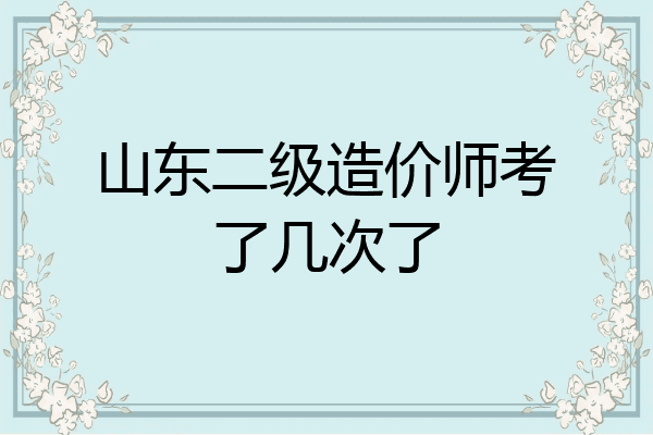 山东二级造价师考了几次了