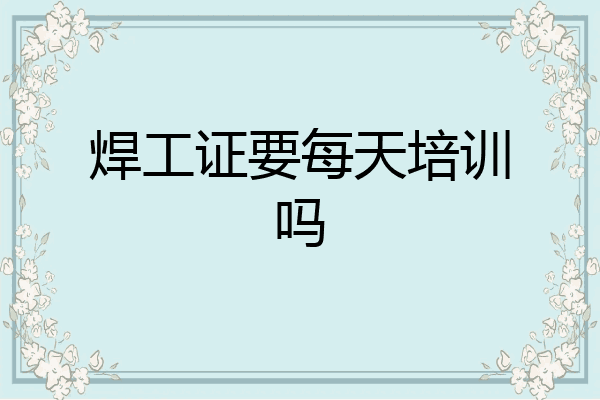 焊工证要每天培训吗