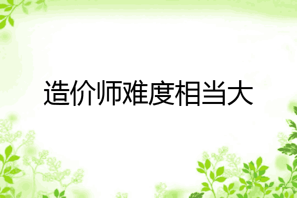 造价师难度相当大