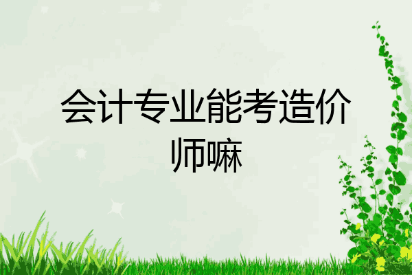会计专业能考造价师嘛