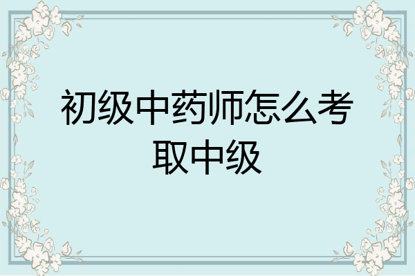 初级中药师怎么考取中级
