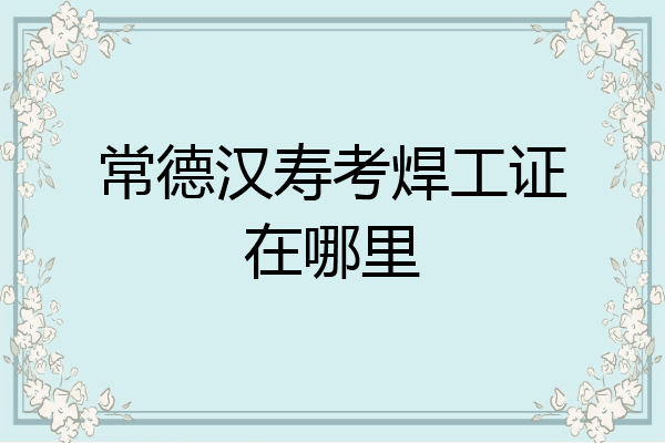 常德汉寿考焊工证在哪里