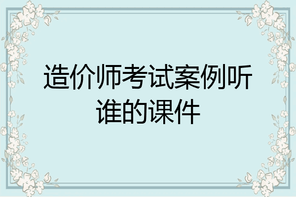 造价师考试案例听谁的课件