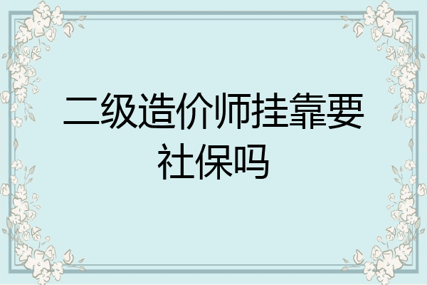 二级造价师挂靠要社保吗