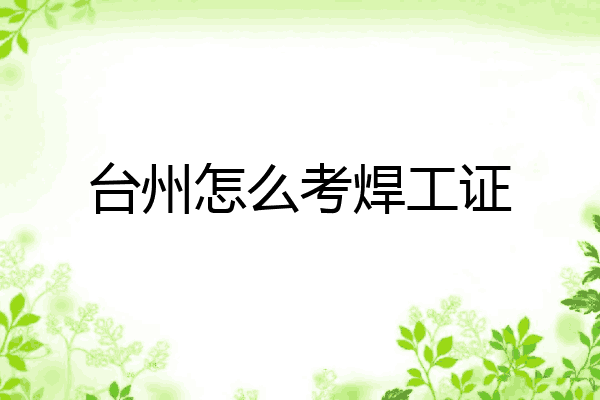 台州怎么考焊工证