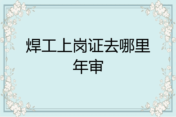焊工上岗证去哪里年审