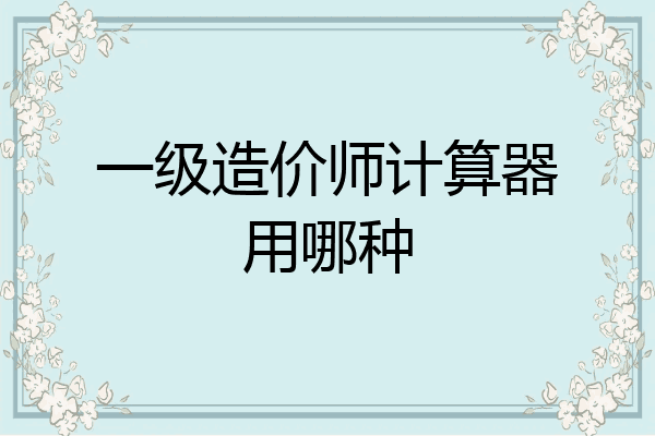 一级造价师计算器用哪种