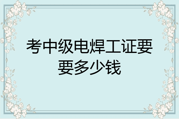 考中级电焊工证要要多少钱