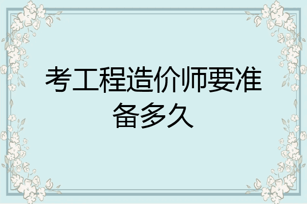 考工程造价师要准备多久