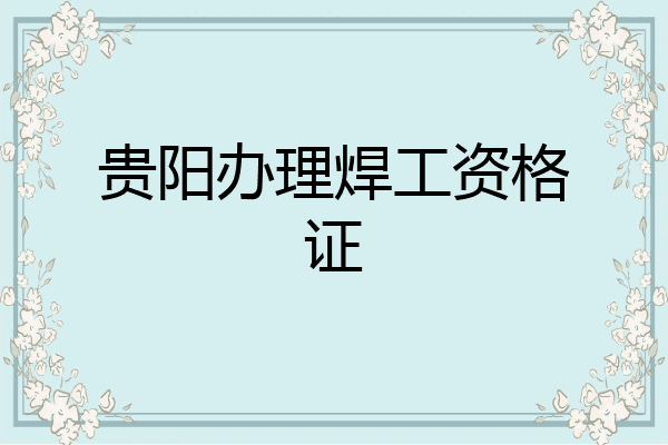 贵阳办理焊工资格证