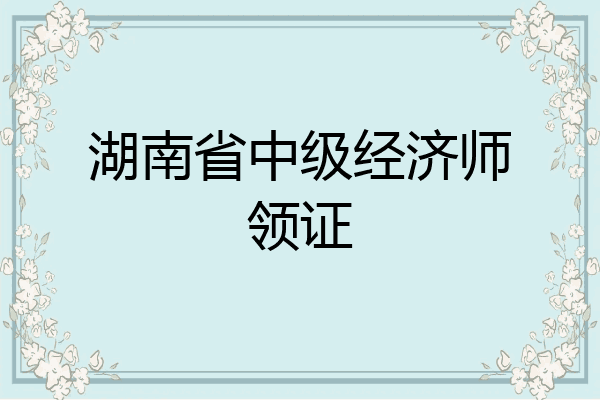 湖南省中级经济师领证