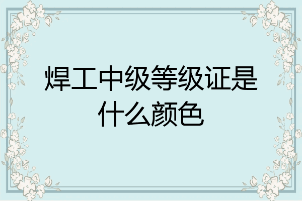 焊工中级等级证是什么颜色
