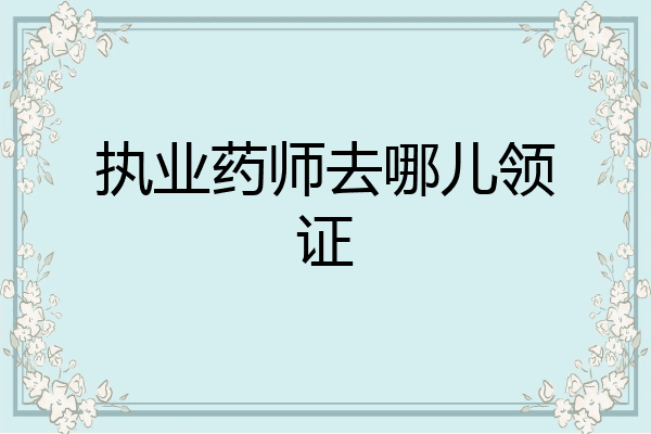 执业药师去哪儿领证