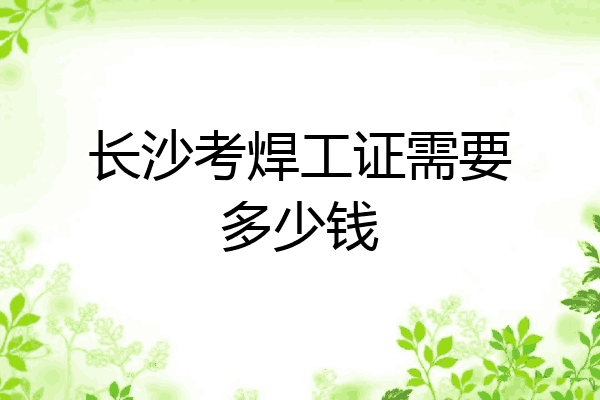 长沙考焊工证需要多少钱