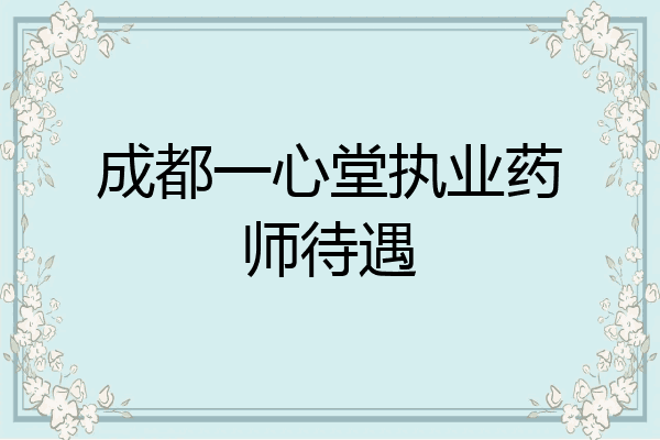 成都一心堂执业药师待遇